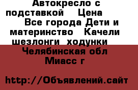 Автокресло с подставкой. › Цена ­ 4 000 - Все города Дети и материнство » Качели, шезлонги, ходунки   . Челябинская обл.,Миасс г.